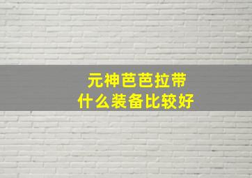 元神芭芭拉带什么装备比较好