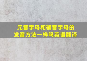 元音字母和辅音字母的发音方法一样吗英语翻译