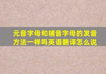 元音字母和辅音字母的发音方法一样吗英语翻译怎么说