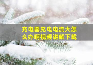 充电器充电电流大怎么办啊视频讲解下载