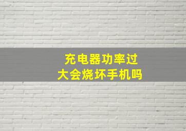 充电器功率过大会烧坏手机吗