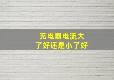 充电器电流大了好还是小了好