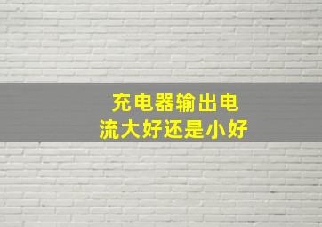 充电器输出电流大好还是小好