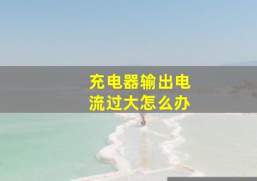 充电器输出电流过大怎么办