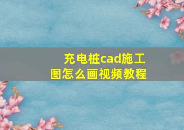 充电桩cad施工图怎么画视频教程