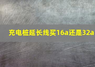 充电桩延长线买16a还是32a