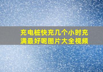 充电桩快充几个小时充满最好呢图片大全视频