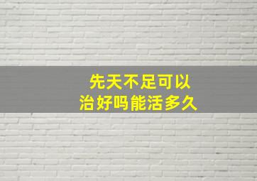 先天不足可以治好吗能活多久