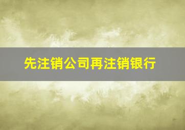 先注销公司再注销银行