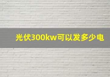 光伏300kw可以发多少电