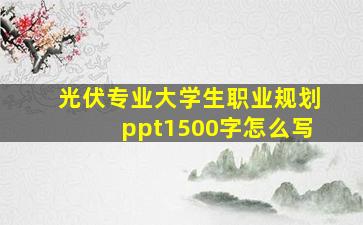 光伏专业大学生职业规划ppt1500字怎么写