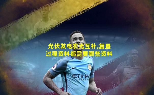 光伏发电农光互补,复垦过程资料都需要哪些资料