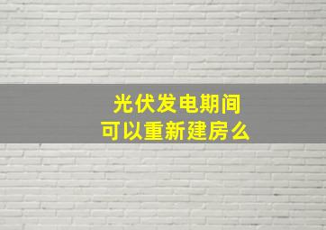 光伏发电期间可以重新建房么