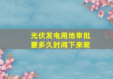 光伏发电用地审批要多久时间下来呢