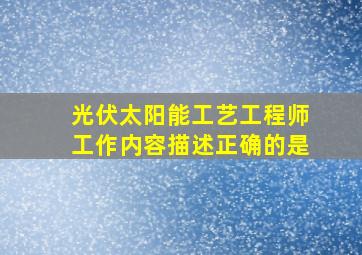 光伏太阳能工艺工程师工作内容描述正确的是