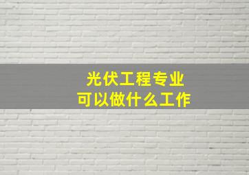 光伏工程专业可以做什么工作