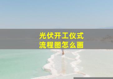 光伏开工仪式流程图怎么画