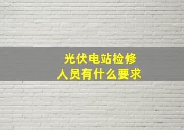 光伏电站检修人员有什么要求