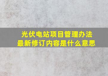 光伏电站项目管理办法最新修订内容是什么意思