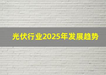 光伏行业2025年发展趋势