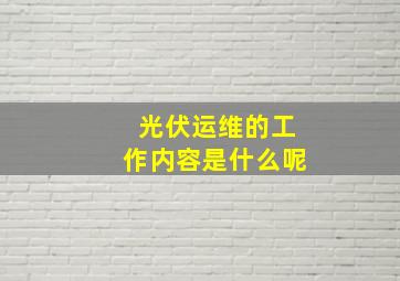 光伏运维的工作内容是什么呢