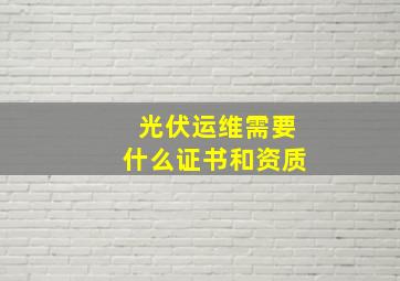 光伏运维需要什么证书和资质