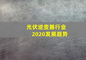 光伏逆变器行业2020发展趋势