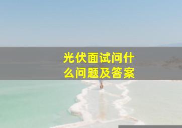 光伏面试问什么问题及答案