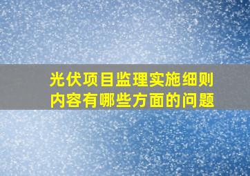 光伏项目监理实施细则内容有哪些方面的问题