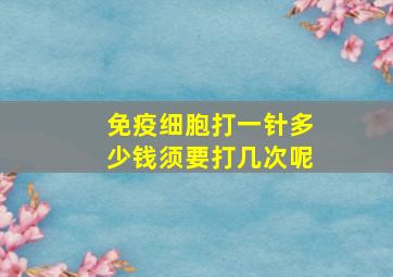 免疫细胞打一针多少钱须要打几次呢