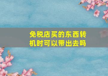 免税店买的东西转机时可以带出去吗