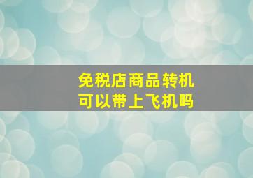 免税店商品转机可以带上飞机吗