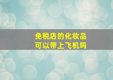 免税店的化妆品可以带上飞机吗