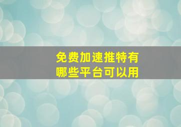 免费加速推特有哪些平台可以用