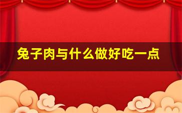 兔子肉与什么做好吃一点