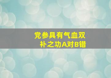 党参具有气血双补之功A对B错