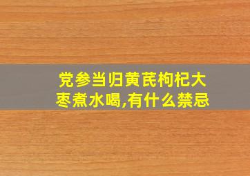 党参当归黄芪枸杞大枣煮水喝,有什么禁忌