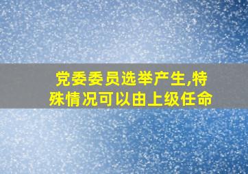 党委委员选举产生,特殊情况可以由上级任命