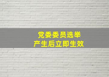 党委委员选举产生后立即生效