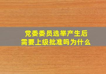 党委委员选举产生后需要上级批准吗为什么