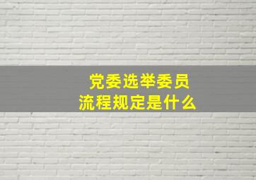 党委选举委员流程规定是什么