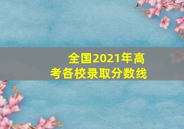 全国2021年高考各校录取分数线