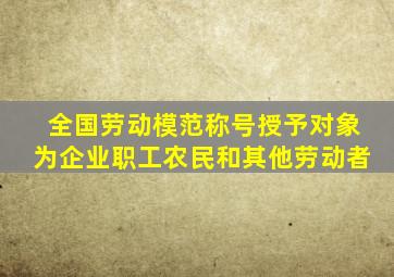 全国劳动模范称号授予对象为企业职工农民和其他劳动者