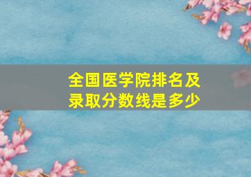 全国医学院排名及录取分数线是多少