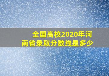 全国高校2020年河南省录取分数线是多少