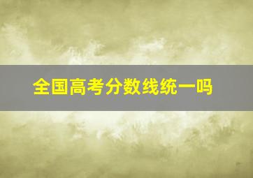 全国高考分数线统一吗