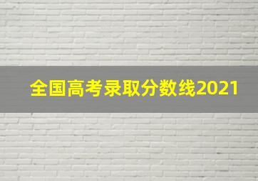 全国高考录取分数线2021