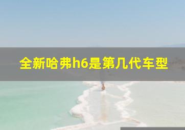 全新哈弗h6是第几代车型