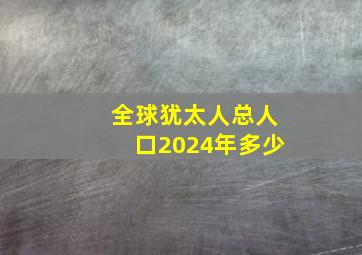 全球犹太人总人口2024年多少