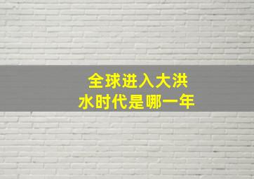 全球进入大洪水时代是哪一年